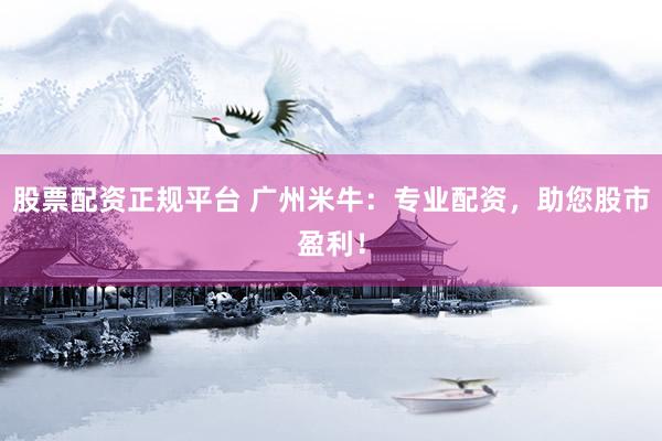 股票配资正规平台 广州米牛：专业配资，助您股市盈利！