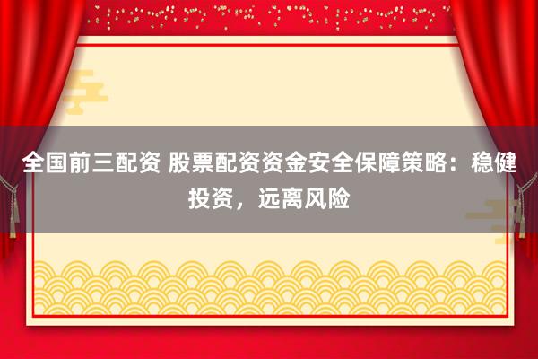 全国前三配资 股票配资资金安全保障策略：稳健投资，远离风险