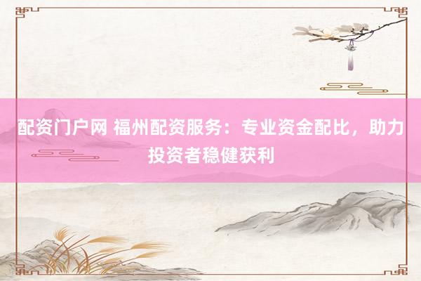 配资门户网 福州配资服务：专业资金配比，助力投资者稳健获利