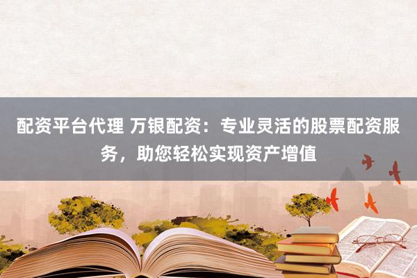 配资平台代理 万银配资：专业灵活的股票配资服务，助您轻松实现资产增值
