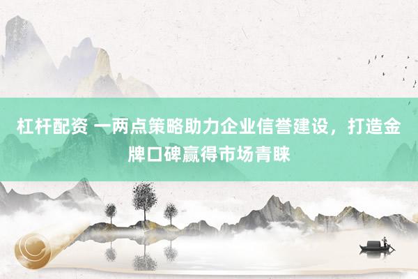 杠杆配资 一两点策略助力企业信誉建设，打造金牌口碑赢得市场青睐