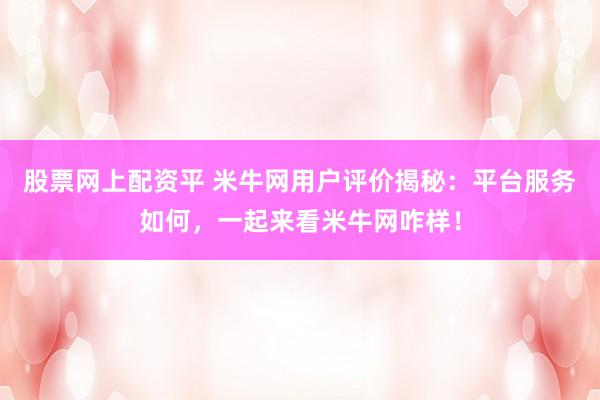 股票网上配资平 米牛网用户评价揭秘：平台服务如何，一起来看米牛网咋样！