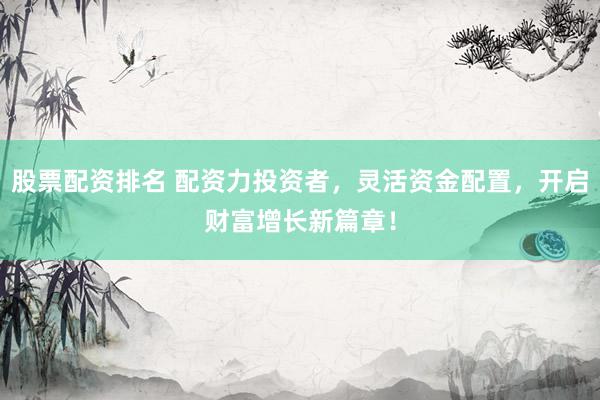 股票配资排名 配资力投资者,灵活资金配置,开启财富增长新篇章!