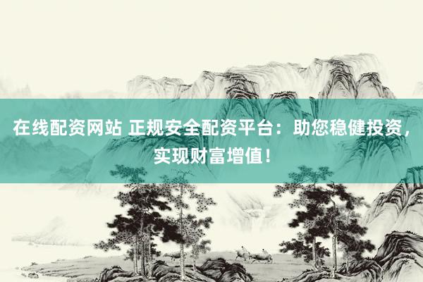 在线配资网站 正规安全配资平台：助您稳健投资，实现财富增值！