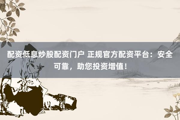 配资低息炒股配资门户 正规官方配资平台：安全可靠，助您投资增值！