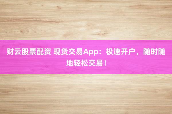 财云股票配资 现货交易App：极速开户，随时随地轻松交易！