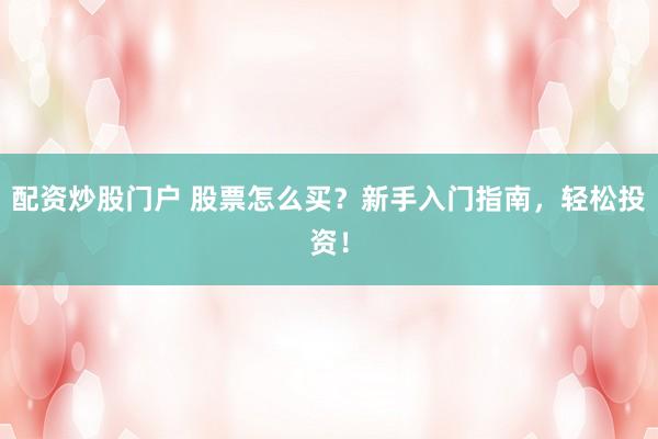 配资炒股门户 股票怎么买？新手入门指南，轻松投资！
