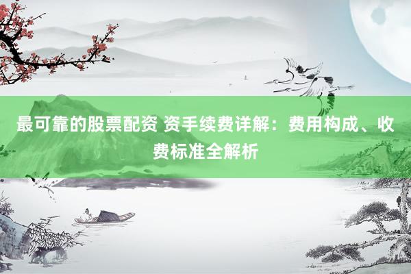 最可靠的股票配资 资手续费详解：费用构成、收费标准全解析