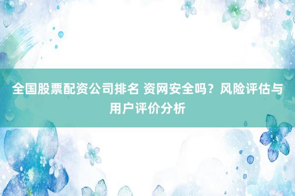 全国股票配资公司排名 资网安全吗？风险评估与用户评价分析