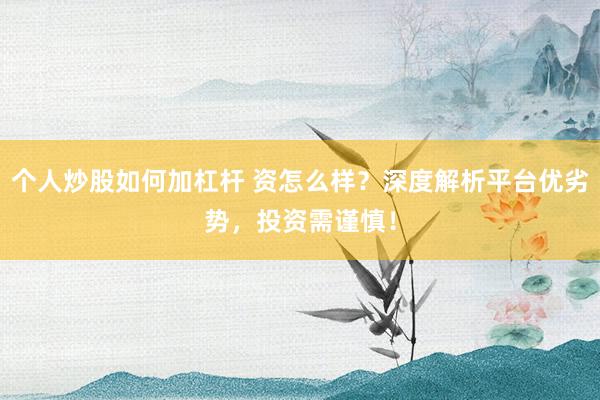 个人炒股如何加杠杆 资怎么样？深度解析平台优劣势，投资需谨慎！