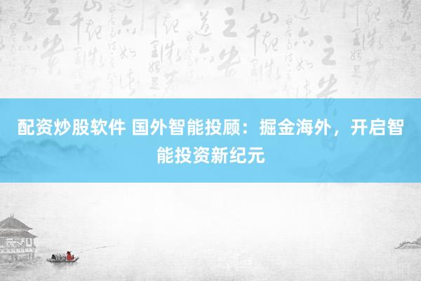 配资炒股软件 国外智能投顾：掘金海外，开启智能投资新纪元