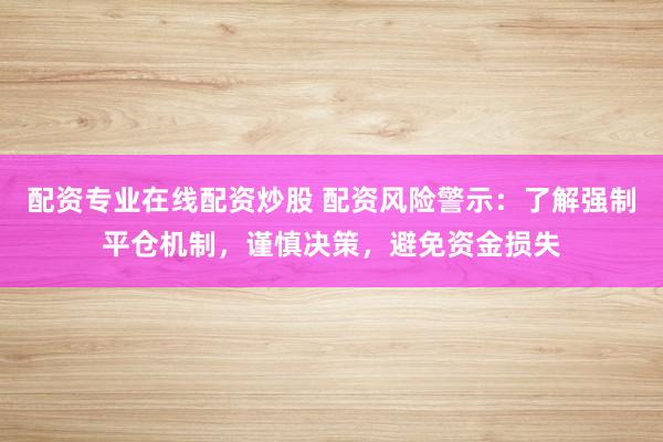 配资专业在线配资炒股 配资风险警示：了解强制平仓机制，谨慎决策，避免资金损失
