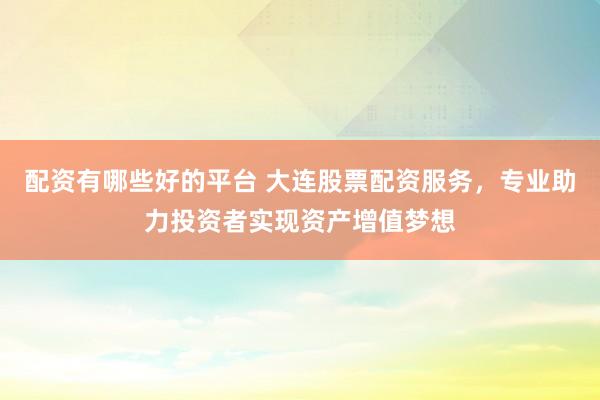 配资有哪些好的平台 大连股票配资服务，专业助力投资者实现资产增值梦想