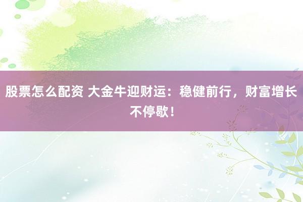 股票怎么配资 大金牛迎财运：稳健前行，财富增长不停歇！