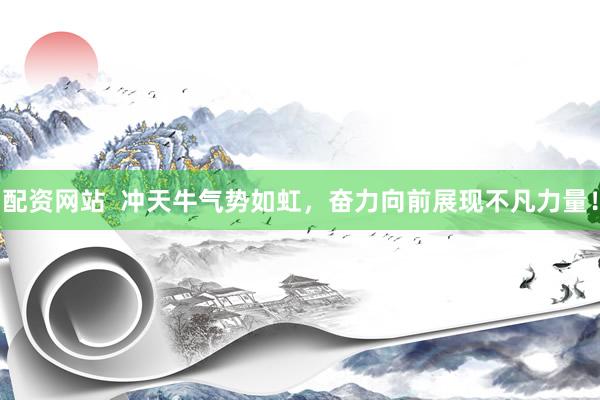 配资网站  冲天牛气势如虹，奋力向前展现不凡力量！