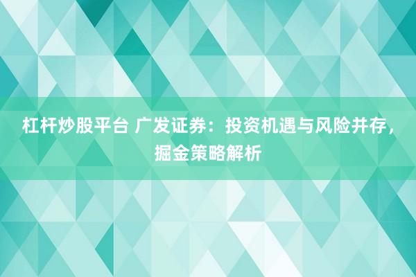 杠杆炒股平台 广发证券：投资机遇与风险并存，掘金策略解析