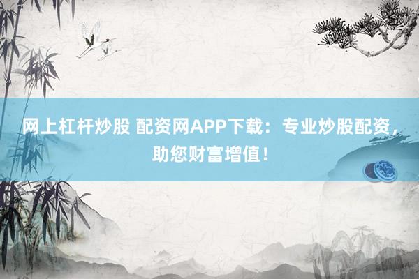 网上杠杆炒股 配资网APP下载：专业炒股配资，助您财富增值！