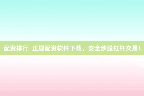 配资排行  正规配资软件下载，安全炒股杠杆交易！