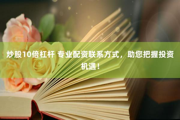 炒股10倍杠杆 专业配资联系方式，助您把握投资机遇！