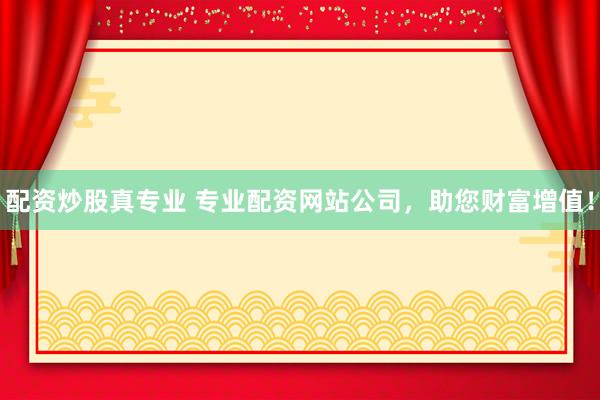 配资炒股真专业 专业配资网站公司，助您财富增值！
