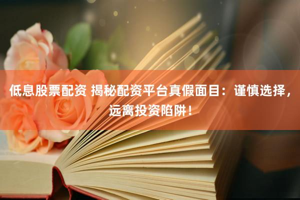 低息股票配资 揭秘配资平台真假面目：谨慎选择，远离投资陷阱！