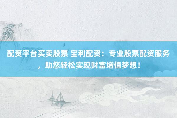 配资平台买卖股票 宝利配资：专业股票配资服务，助您轻松实现财富增值梦想！