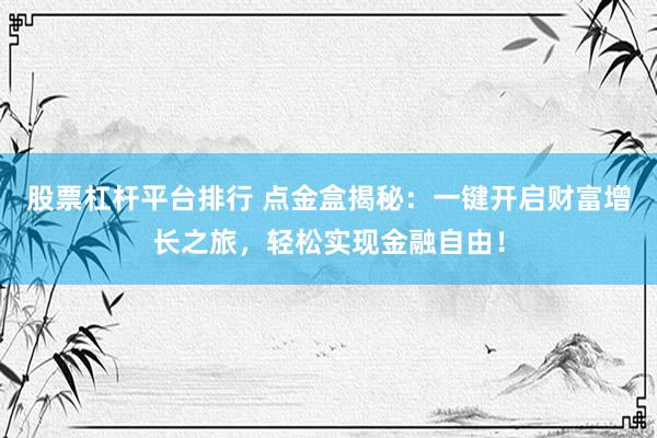 股票杠杆平台排行 点金盒揭秘：一键开启财富增长之旅，轻松实现金融自由！