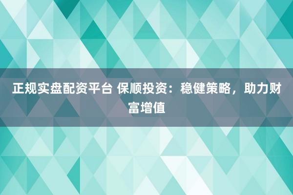 正规实盘配资平台 保顺投资：稳健策略，助力财富增值