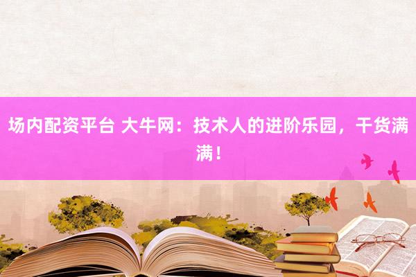 场内配资平台 大牛网：技术人的进阶乐园，干货满满！