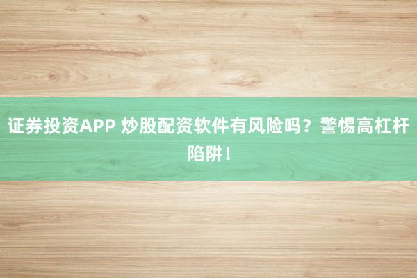 证券投资APP 炒股配资软件有风险吗？警惕高杠杆陷阱！