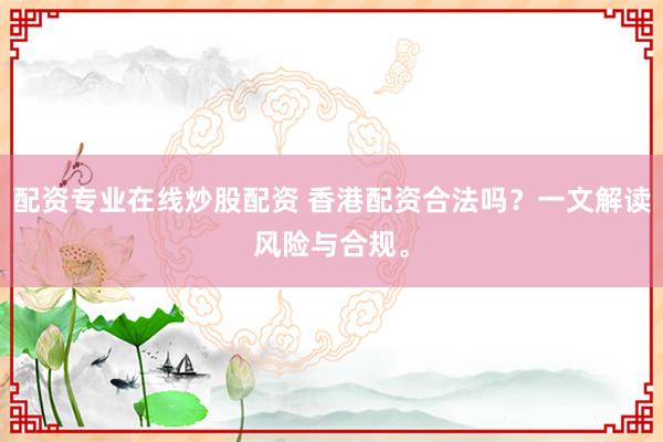 配资专业在线炒股配资 香港配资合法吗？一文解读风险与合规。