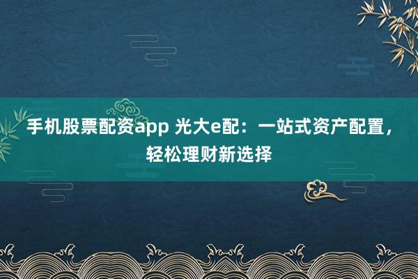 手机股票配资app 光大e配：一站式资产配置，轻松理财新选择