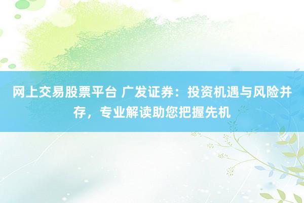 网上交易股票平台 广发证券：投资机遇与风险并存，专业解读助您把握先机