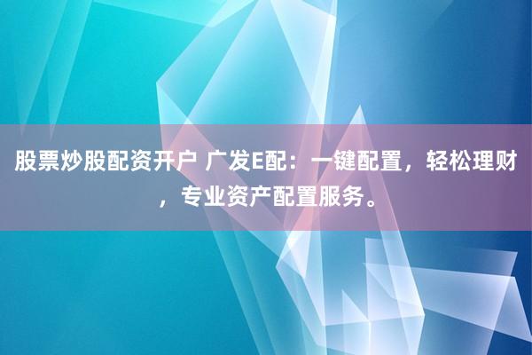 股票炒股配资开户 广发E配：一键配置，轻松理财，专业资产配置服务。