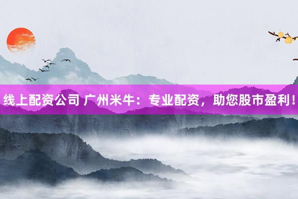 线上配资公司 广州米牛：专业配资，助您股市盈利！