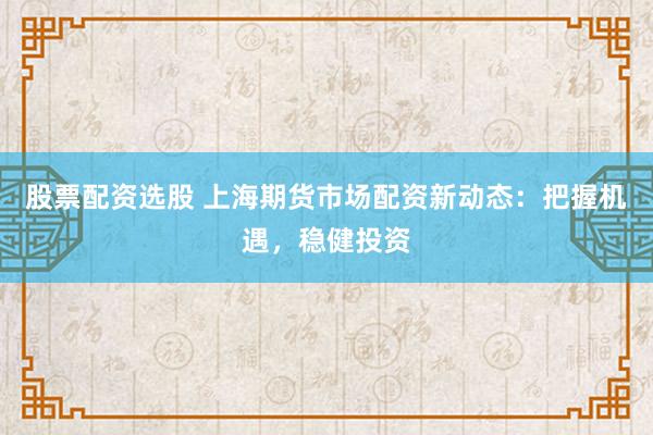 股票配资选股 上海期货市场配资新动态：把握机遇，稳健投资