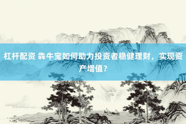 杠杆配资 犇牛宝如何助力投资者稳健理财，实现资产增值？