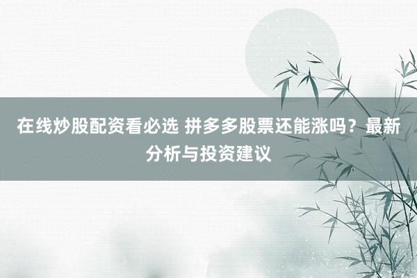 在线炒股配资看必选 拼多多股票还能涨吗？最新分析与投资建议