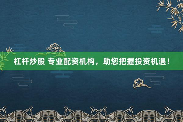 杠杆炒股 专业配资机构，助您把握投资机遇！