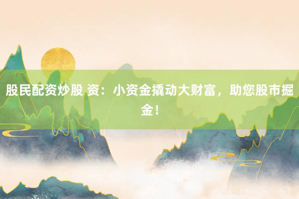 股民配资炒股 资：小资金撬动大财富，助您股市掘金！