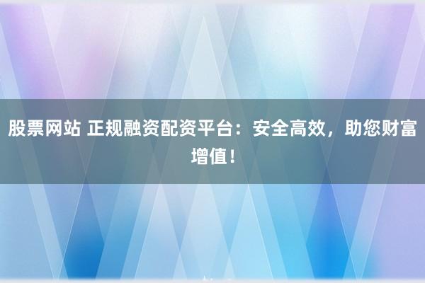 股票网站 正规融资配资平台：安全高效，助您财富增值！
