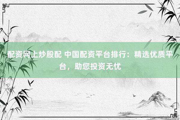 配资网上炒股配 中国配资平台排行：精选优质平台，助您投资无忧
