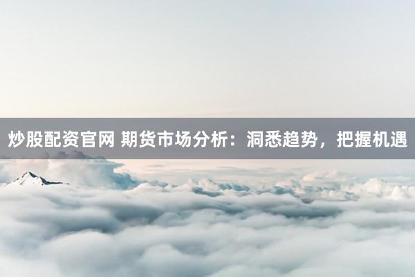 炒股配资官网 期货市场分析：洞悉趋势，把握机遇