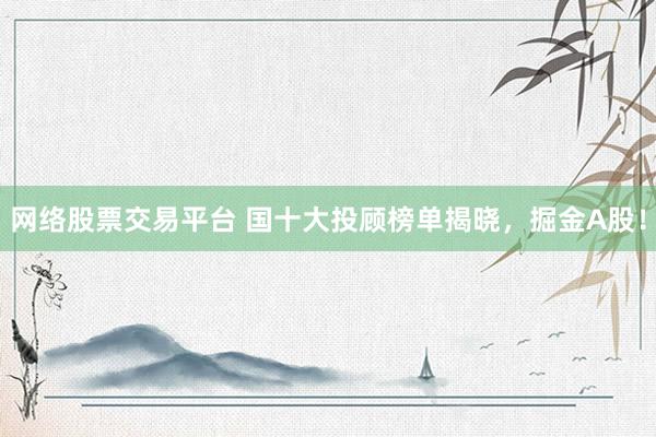 网络股票交易平台 国十大投顾榜单揭晓，掘金A股！