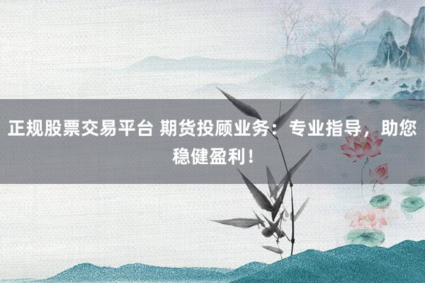 正规股票交易平台 期货投顾业务：专业指导，助您稳健盈利！