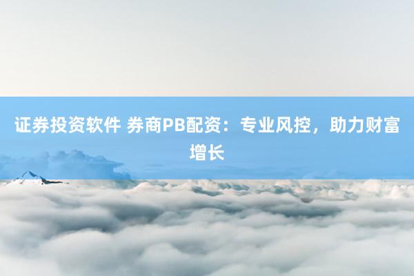 证券投资软件 券商PB配资：专业风控，助力财富增长