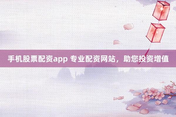 手机股票配资app 专业配资网站，助您投资增值