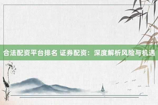 合法配资平台排名 证券配资：深度解析风险与机遇