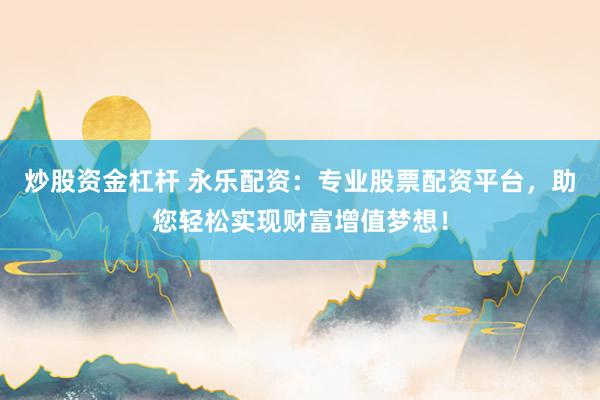 炒股资金杠杆 永乐配资：专业股票配资平台，助您轻松实现财富增值梦想！