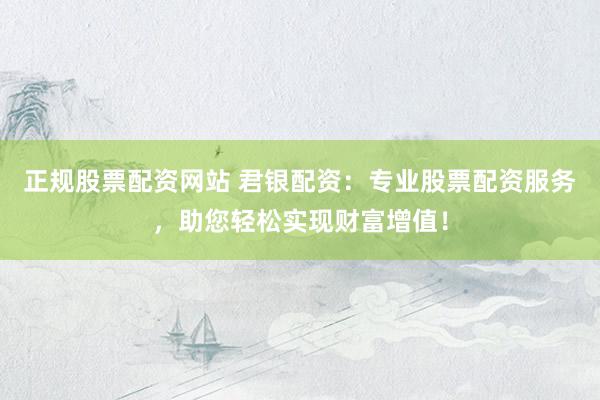 正规股票配资网站 君银配资：专业股票配资服务，助您轻松实现财富增值！